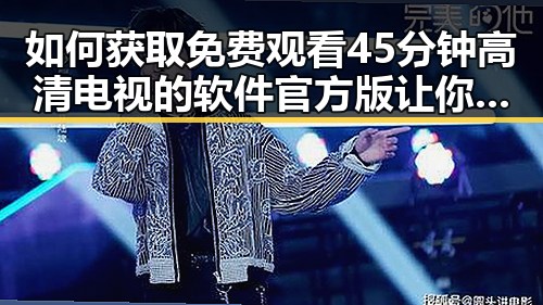 如何获取 免费观看45分钟高清电视的软件官方版 让你畅享高清内容