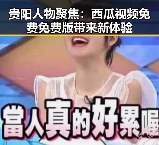 贵阳人物聚焦：西瓜视频免费免费版带来新体验