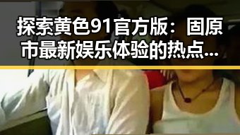 探索黄色91官方版：固原市最新娱乐体验的热点话题
