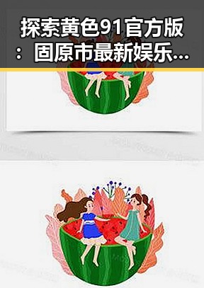 探索黄色91官方版:固原市最新娱乐体验的热点话题