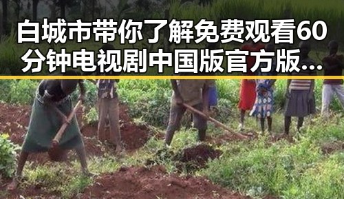 白城市带你了解 免费观看60分钟电视剧中国版官方版最新动态