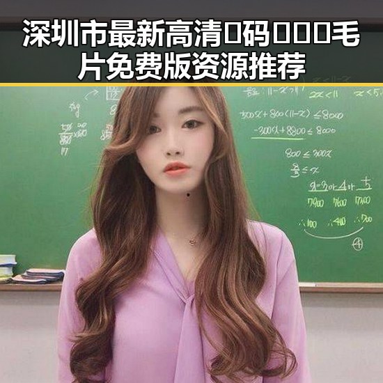 深圳市最新高清🈚码🔞❌♋毛片免费版资源推荐