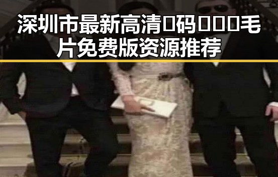 深圳市最新高清🈚码🔞❌♋毛片免费版资源推荐