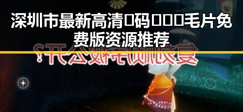 深圳市最新高清🈚码🔞❌♋毛片免费版资源推荐