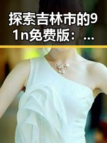 探索吉林市的91n免费版：开启免费资源新体验