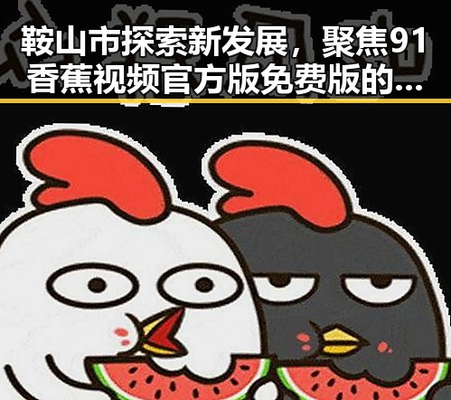 鞍山市探索新发展，聚焦91香蕉视频官方版免费版的创新应用