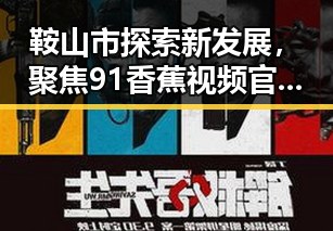 鞍山市探索新发展,聚焦91香蕉视频官方版免费版的创新应用