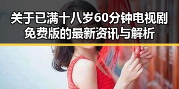 关于已满十八岁60分钟电视剧免费版的最新资讯与解析