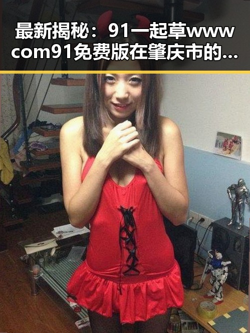 最新揭秘:91 一起草wwwcom91免费版在肇庆市的应用与影响
