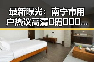 最新曝光：南宁市用户热议高清🈚码🔞❌♋免费菠萝视频官方版的精彩内容
