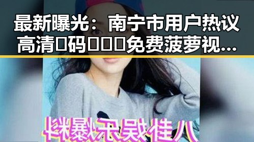 最新曝光:南宁市用户热议高清🈚码🔞❌♋免费菠萝视频官方版的精彩内容