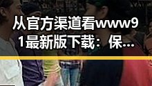 从官方渠道看 www91最新版下载：保障安全与便捷的最新体验