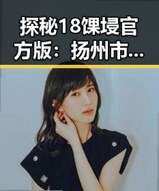 探秘18馃埐官方版：扬州市的最新官方版本介绍