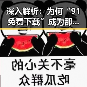 深入解析：为何“91免费下载”成为那曲市家长热议的焦点