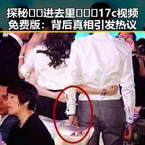 探秘🔞🍌进去里❌❌❌17c视频免费版：背后真相引发热议