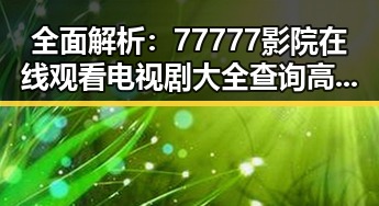 全面解析：77777影院在线观看电视剧大全查询高压免费版的优势与玩法