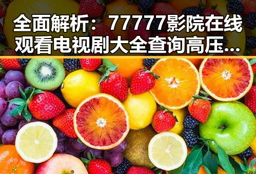 全面解析:77777影院在线观看电视剧大全查询高压免费版的优势与玩法