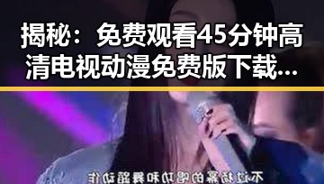 揭秘:免费观看45分钟高清电视动漫免费版下载背后的热潮