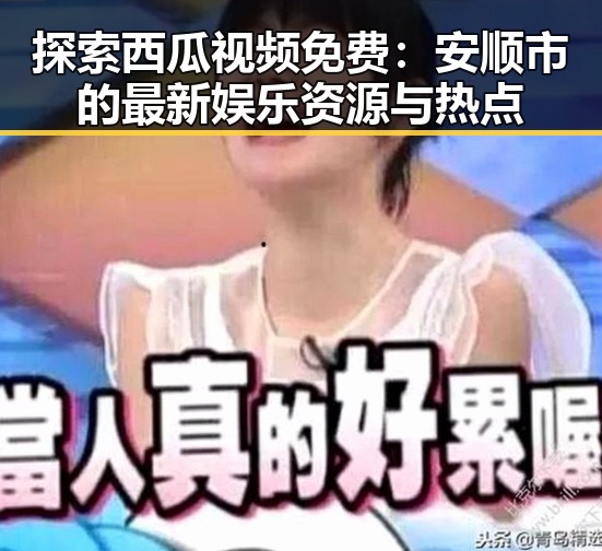 探索西瓜视频免费：安顺市的最新娱乐资源与热点