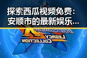 探索西瓜视频免费:安顺市的最新娱乐资源与热点