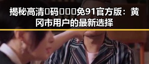 揭秘高清🈚码🔞❌♋免91官方版：黄冈市用户的最新选择