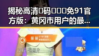 揭秘高清🈚码🔞❌♋免91官方版：黄冈市用户的最新选择