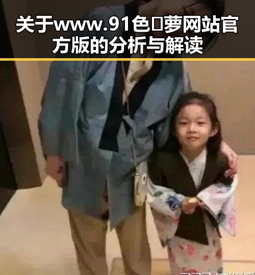 关于 www.91色😍萝网站官方版 的分析与解读
