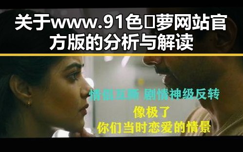 关于 www.91色😍萝网站官方版 的分析与解读