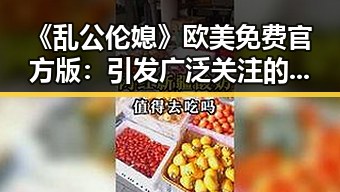 《乱公伦媳》欧美免费官方版：引发广泛关注的内容解析