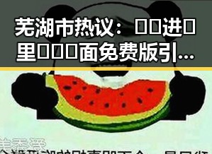 芜湖市热议：🔞🍌进🍑里❌❌❌面免费版引发关注