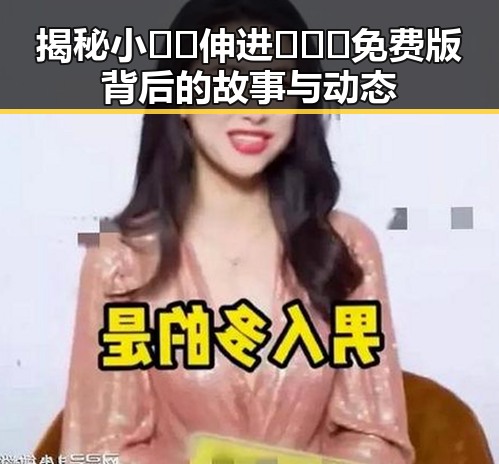 揭秘小🐔🐔伸进🈲🔞🔞免费版背后的故事与动态