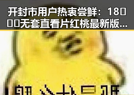 开封市用户热衷尝鲜：18❌❌❌无套直看片红桃最新版下载引领潮流