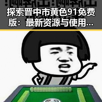 探索晋中市黄色91免费版：最新资源与使用指南