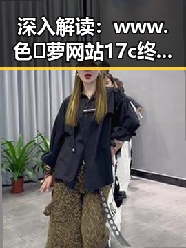 深入解读：www.色😍萝网站17c终极手册背后的娱乐圈现象