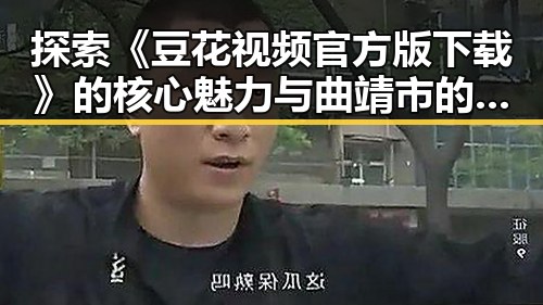 探索《豆花视频官方版下载》的核心魅力与曲靖市的最新动态