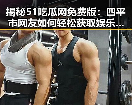 揭秘51吃瓜网免费版：四平市网友如何轻松获取娱乐资讯