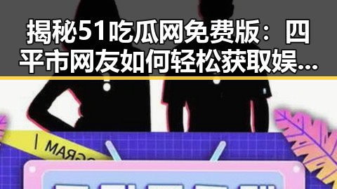 揭秘51吃瓜网免费版:四平市网友如何轻松获取娱乐资讯