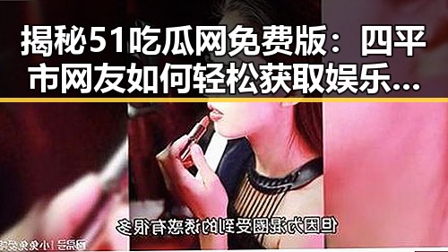 揭秘51吃瓜网免费版:四平市网友如何轻松获取娱乐资讯