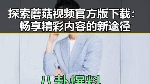 探索蘑菇视频官方版下载:畅享精彩内容的新途径
