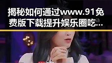 揭秘如何通过www.91免费版下载提升娱乐圈吃瓜体验