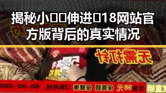 揭秘小🐔🐔伸进🈲18网站官方版背后的真实情况