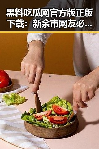 黑料吃瓜网官方版正版下载：新余市网友必备的吃瓜神器