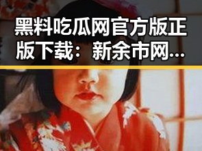 黑料吃瓜网官方版正版下载:新余市网友必备的吃瓜神器