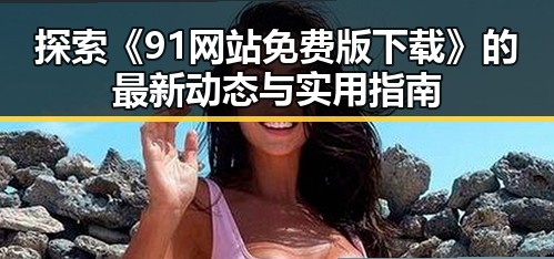 探索《91网站免费版下载》的最新动态与实用指南