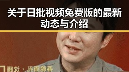关于日批视频免费版的最新动态与介绍
