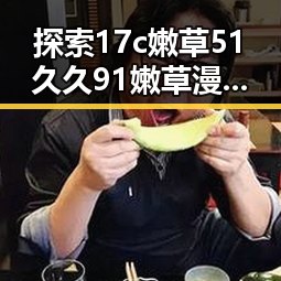 探索17c嫩草51久久91嫩草漫画官方版下载的全新体验
