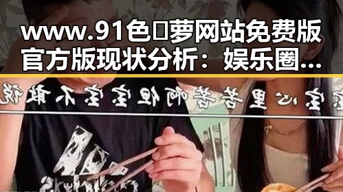 www.91色😍萝网站免费版官方版现状分析：娱乐圈与用户需求的双重关注
