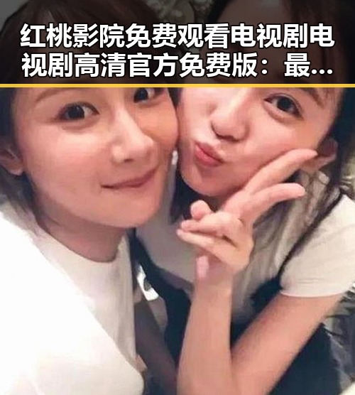 红桃影院免费观看电视剧电视剧高清官方免费版：最新在线观看体验全揭秘