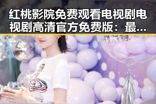 红桃影院免费观看电视剧电视剧高清官方免费版：最新在线观看体验全揭秘