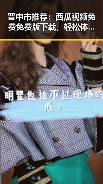 晋中市推荐:西瓜视频免费免费版下载,轻松体验高清视频